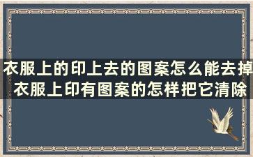 衣服上的印上去的图案怎么能去掉 衣服上印有图案的怎样把它清除掉